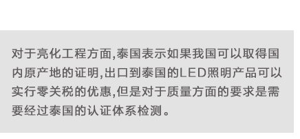 對(duì)于亮(liàng)化(huà)工(gōng)程方面,泰國(guó)表示如(rú)果我國(guó)可(kě)以取得(de)國(guó)內(nèi)原産地(dì)的(de)證明(míng),出口到(dào)泰國(guó)的(de)LED照(zhào)明(míng)産品可(kě)以實行(xíng)零關稅的(de)優惠,但(dàn)是(shì)對(duì)于質量方面的(de)要(yào)求是(shì)需要(yào)經過泰國(guó)的(de)認證體(tǐ)系檢測